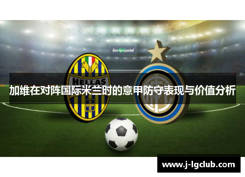 加维在对阵国际米兰时的意甲防守表现与价值分析