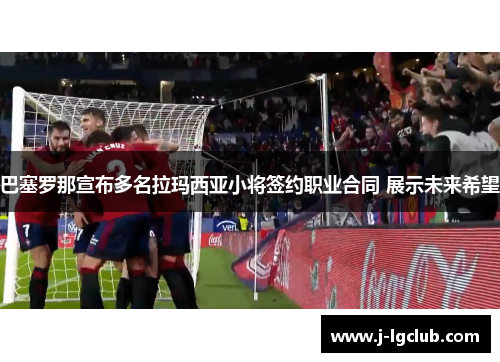 巴塞罗那宣布多名拉玛西亚小将签约职业合同 展示未来希望 巴塞罗那宣布多名拉玛西亚小将签约职业合同 展示未来希望