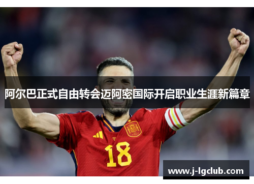 阿尔巴正式自由转会迈阿密国际开启职业生涯新篇章 阿尔巴正式自由转会迈阿密国际开启职业生涯新篇章