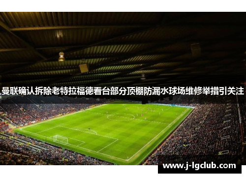 曼联确认拆除老特拉福德看台部分顶棚防漏水球场维修举措引关注 曼联确认拆除老特拉福德看台部分顶棚防漏水球场维修举措引关注